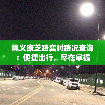 巩义康芝路实时路况查询:便捷出行,尽在掌握