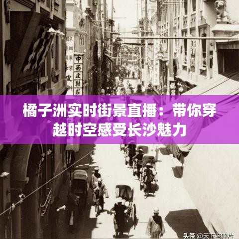 橘子洲实时街景直播:带你穿越时空感受长沙魅力