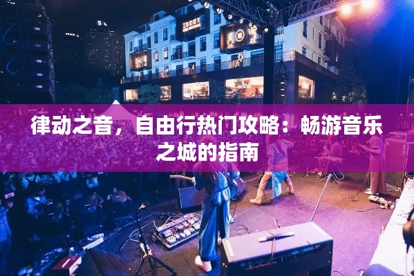 律动之音,自由行热门攻略:畅游音乐之城的指南