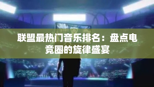 联盟最热门音乐排名:盘点电竞圈的旋律盛宴