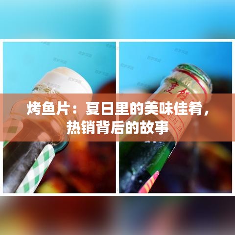 烤鱼片:夏日里的美味佳肴,热销背后的故事