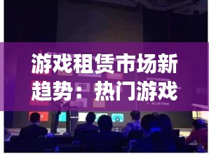 游戏租赁市场新趋势:热门游戏出租,共享乐趣无限