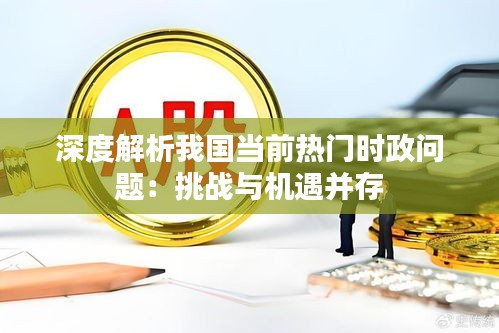 深度解析我国当前热门时政问题:挑战与机遇并存