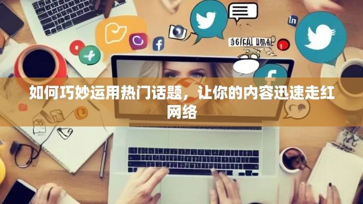 如何巧妙运用热门话题,让你的内容迅速走红网络