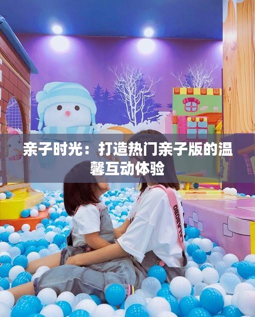 亲子时光:打造热门亲子版的温馨互动体验