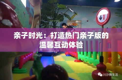亲子时光:打造热门亲子版的温馨互动体验