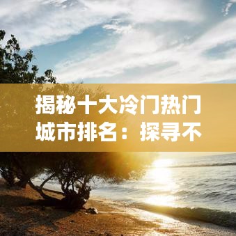 揭秘十大冷门热门城市排名:探寻不为人知的魅力之地