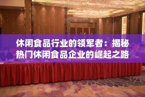 休闲食品行业的领军者:揭秘热门休闲食品企业的崛起之路