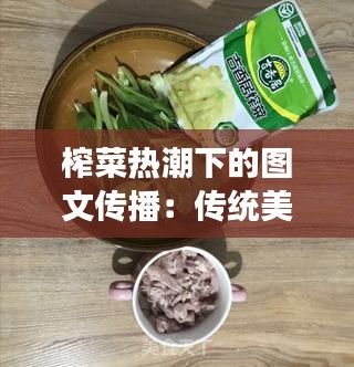 榨菜热潮下的图文传播:传统美食的新生之路