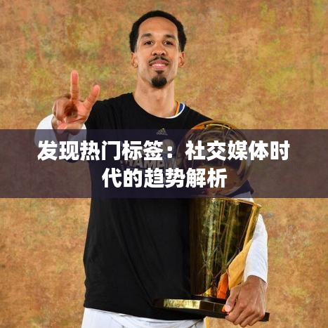 发现热门标签:社交媒体时代的趋势解析