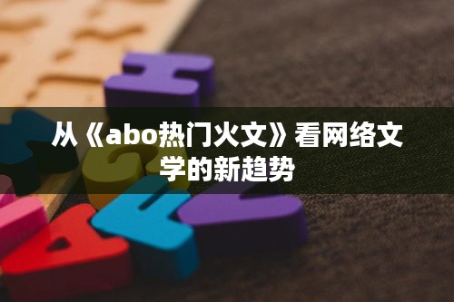 从《abo热门火文》看网络文学的新趋势
