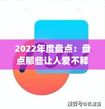 2022年度盘点:盘点那些让人爱不释手的最新热门App