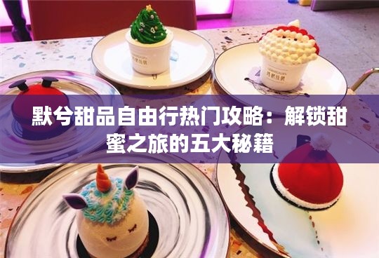 默兮甜品自由行热门攻略:解锁甜蜜之旅的五大秘籍
