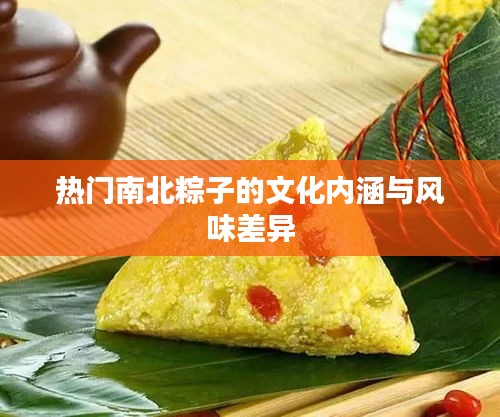 热门南北粽子的文化内涵与风味差异
