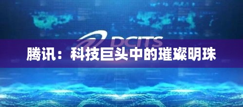 腾讯:科技巨头中的璀璨明珠
