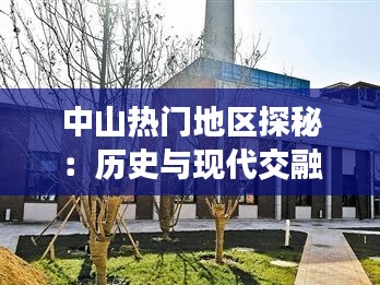 中山热门地区探秘:历史与现代交融的魅力之城