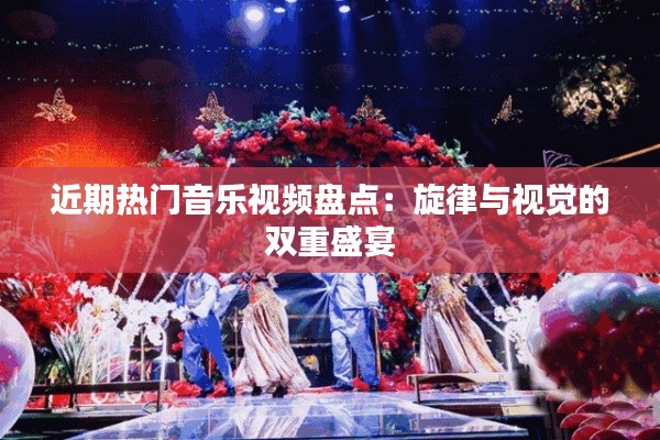 近期热门音乐视频盘点:旋律与视觉的双重盛宴