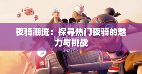 夜骑潮流:探寻热门夜骑的魅力与挑战