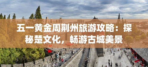 五一黄金周荆州旅游攻略:探秘楚文化,畅游古城美景