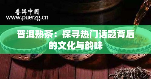 普洱熟茶:探寻热门话题背后的文化与韵味