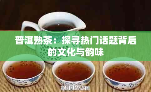 普洱熟茶:探寻热门话题背后的文化与韵味