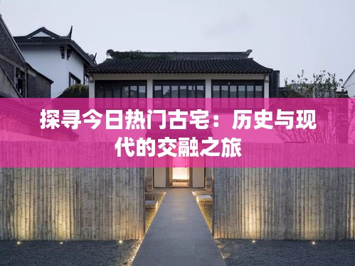 探寻今日热门古宅:历史与现代的交融之旅