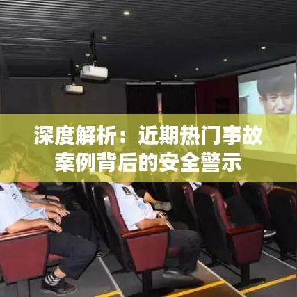 深度解析:近期热门事故案例背后的安全警示