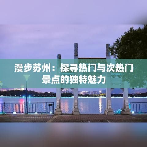 漫步苏州:探寻热门与次热门景点的独特魅力