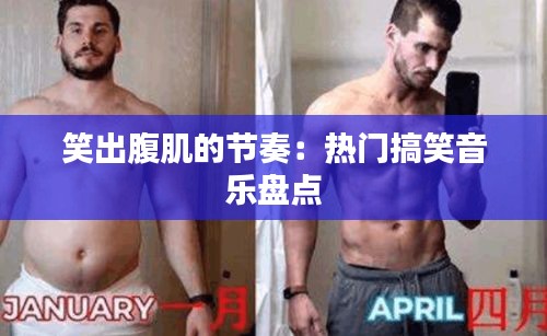 笑出腹肌的节奏:热门搞笑音乐盘点