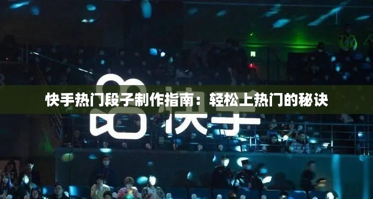 快手热门段子制作指南:轻松上热门的秘诀