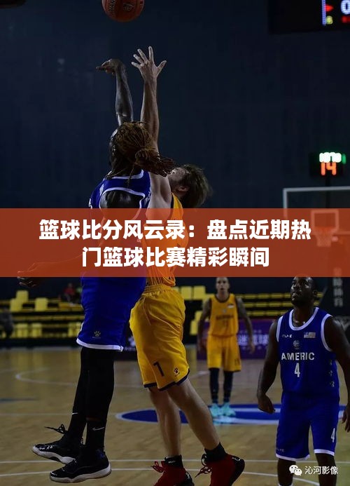 篮球比分风云录:盘点近期热门篮球比赛精彩瞬间