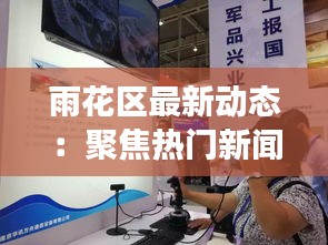 雨花区最新动态:聚焦热门新闻,解码城市活力