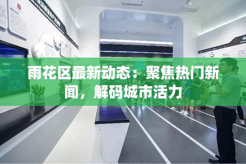 雨花区最新动态:聚焦热门新闻,解码城市活力