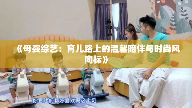 《母婴综艺:育儿路上的温馨陪伴与时尚风向标》