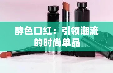 酵色口红:引领潮流的时尚单品