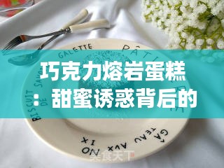巧克力熔岩蛋糕:甜蜜诱惑背后的烘焙艺术