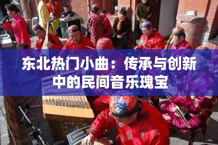 东北热门小曲:传承与创新中的民间音乐瑰宝