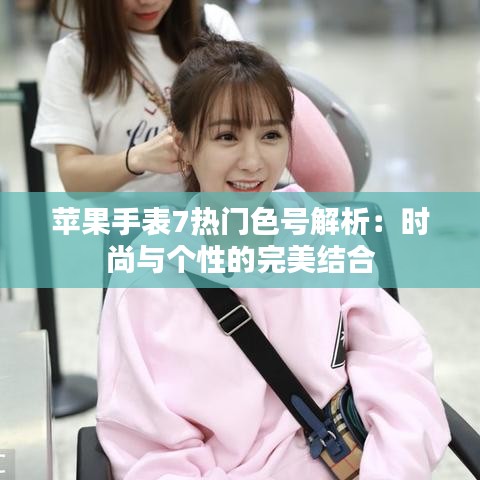 苹果手表7热门色号解析:时尚与个性的完美结合