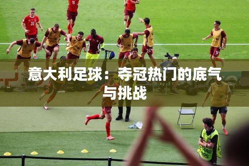 意大利足球:夺冠热门的底气与挑战