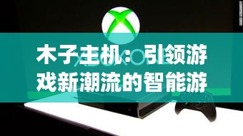 木子主机:引领游戏新潮流的智能游戏平台