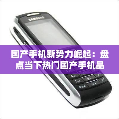 国产手机新势力崛起:盘点当下热门国产手机品牌及型号