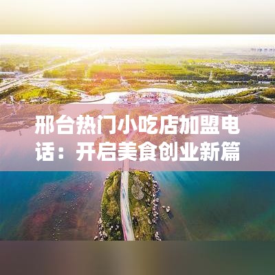 邢台热门小吃店加盟电话:开启美食创业新篇章
