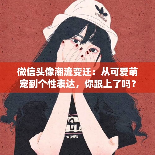 微信头像潮流变迁:从可爱萌宠到个性表达,你跟上了吗?