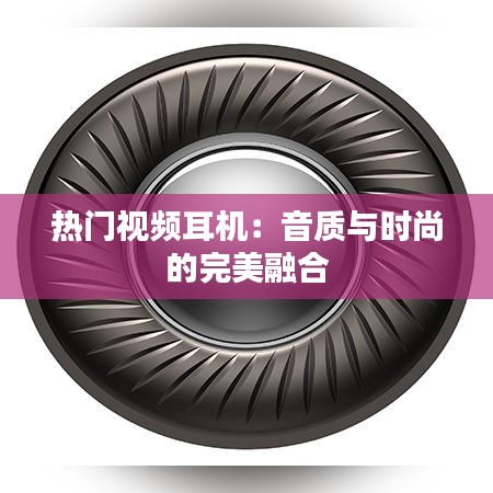 热门视频耳机:音质与时尚的完美融合