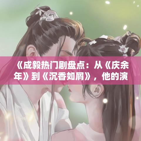 《成毅热门剧盘点:从《庆余年》到《沉香如屑》,他的演艺之路璀璨夺目》