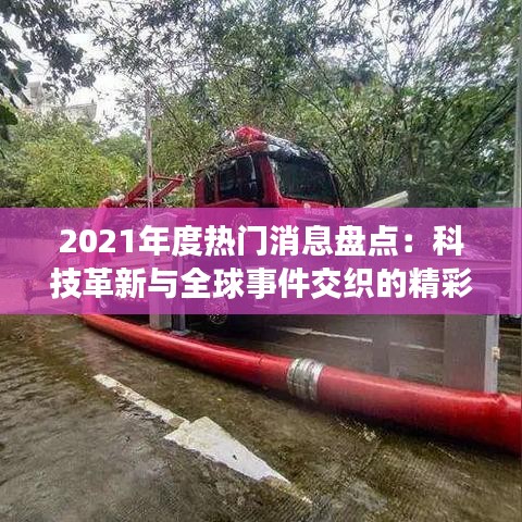 2021年度热门消息盘点:科技革新与全球事件交织的精彩瞬间