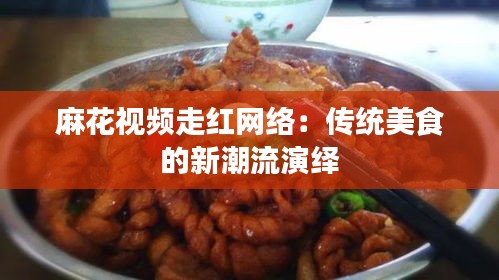 麻花视频走红网络:传统美食的新潮流演绎