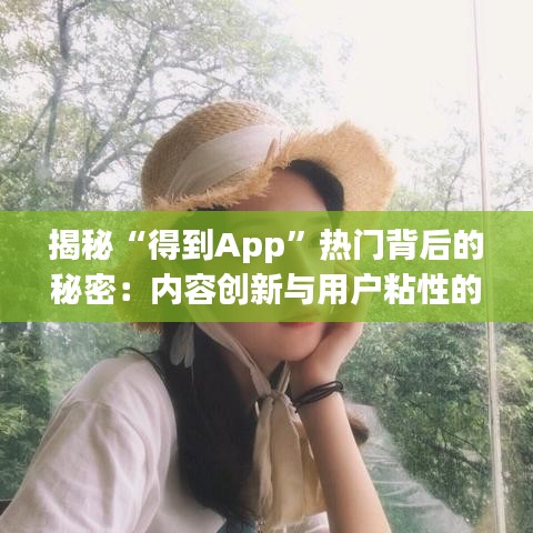 揭秘“得到App”热门背后的秘密:内容创新与用户粘性的完美结合