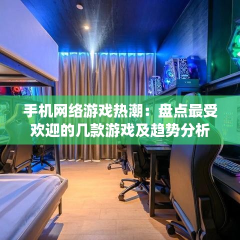 手机网络游戏热潮:盘点最受欢迎的几款游戏及趋势分析