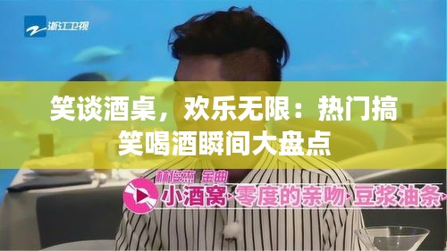 笑谈酒桌,欢乐无限:热门搞笑喝酒瞬间大盘点